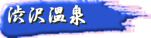 ≫渋沢温泉を紹介しているページへ